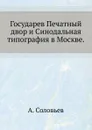 Государев Печатный двор и Синодальная типография в Москве - А. Соловьев