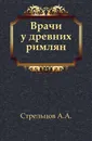 Врачи у древних римлян. 2-е изд - А.А. Стрельцов