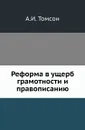 Реформа в ущерб грамотности и правописанию - А.И. Томсон