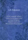 Лучезарный образ Святителя Христова и чудотворца Черниговскаго Феодосия Углицкаго - А.Е. Ефимов