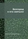 Белгород и его святыни - А.И. Фирсов