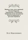 Вывод о том, что в древней России Пороско-Украинские и Дунайские Трояновы валы построены были не римским, а русским Трояном - М.А. Максимович