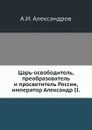 Царь-освободитель, преобразователь и просветитель России, император Александр II - А.И. Александров