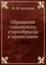 Обращение глаголемого старообрядца в православие - Ф.М. Антонов