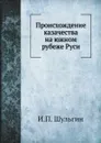 Происхождение казачества на южном рубеже Руси - И.П. Шульгин