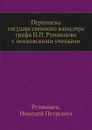 Переписка государственного канцлера графа Н.П. Румянцева с московскими учеными - Н.П. Румянцев