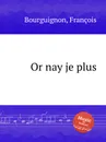 Or nay je plus - F. Bourguignon