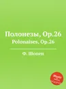 Полонезы, Op.26. Polonaises, Op.26 - Ф. Шопен