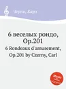 6 веселых рондо, Op.201. 6 Rondeaux d'amusement, Op.201 - К. Черни