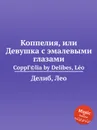 Коппелия, или Девушка с эмалевыми глазами - Л. Делибез