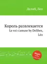 Король развлекается. Le roi s'amuse - Л. Делибез