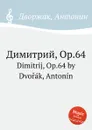 Димитрий, Op.64. Dimitrij, Op.64 - А. Дворжак