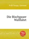 Die Bischgauer Wallfahrt. German Folk Songs - Anonymous