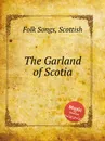 The Garland of Scotia. Scottish Folk Songs - Anonymous