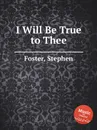 I Will Be True to Thee - S. Foster