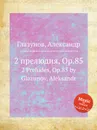 2 прелюдия, Op.85. 2 Preludes, Op.85 by Glazunov, Aleksandr - А. Глазунов