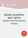 Давай полюбим друг друга. Aimons-nous by Gounod, Charles - С. Гунод