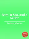 Born at Sea, and a Sailor - C. Graham