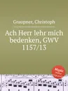 Ach Herr lehr mich bedenken, GWV 1157/13 - C. Graupner