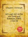 Ach sagt mir nichts von Gold und Schatzen, GWV 1142/34 - C. Graupner