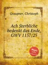 Ach Sterbliche bedenkt das Ende, GWV 1157/25 - C. Graupner