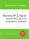Пастель №.2, Op.61. Pastelle No.2, Op.61 by Grechaninov, Aleksandr - А. Гречанинов