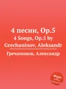 4 песни, Op.5. 4 Songs, Op.5 by Grechaninov, Aleksandr - А. Гречанинов