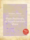 Plain Psalmody, or Supplementary Music - O. Holden