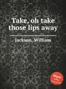 Take, oh take those lips away - W. Jackson