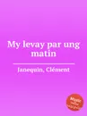 My levay par ung matin - C. Janequin