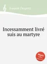 Incessamment livre suis au martyre - J. Desprez