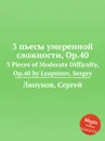 3 пьесы умеренной сложности, Op.40. 3 Pieces of Moderate Difficulty, Op.40 by Lyapunov, Sergey - С. Ляпунов