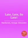 Late, Late, So Late! - G.A. Macfarren