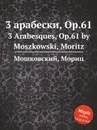 3 арабески, Op.61. 3 Arabesques, Op.61 by Moszkowski, Moritz - М. Московский