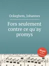 Fors seulement contre ce qu'ay promys - J. Ockeghem