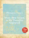 Music Dear Solace, to My Thoughts Neglected - F. Pilkington