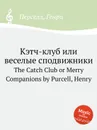 Кэтч-клуб или веселые сподвижники. The Catch Club or Merry Companions by Purcell, Henry - Henry Purcell