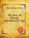 The Bow, Its History, Manufacture & Use - H. Saint-George