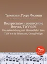 Воскресение и вознесение Иисуса, TWV 6:06 - Г. Ф. Телеман