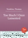 Too Much I Once Lamented - T. Tomkins