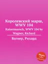Королевский марш, WWV 104. Kaisermarsch, WWV 104 by Wagner, Richard - Вагнер