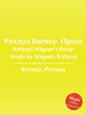 Рихард Вагнер. Проза. Richard Wagner's Prose Works by Wagner, Richard - Вагнер