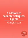 6 Melodies caracteristiques, Op.60 - E. Wolff