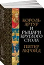 Король Артур и рыцари Круглого стола - Питер Акройд