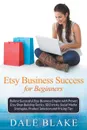 Etsy Business Success For Beginners. Build a Successful Etsy Business Empire with Proven Etsy Shop Building Tactics, SEO tricks, Social Media Strategies, Product Selection and Pricing Tips - Dale Blake