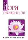 Йога отрешенности. Цветы, которые любит Бог - Ш.С. Бхагаван, О. Кирпичникова