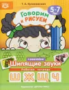 Говорим и рисуем. Шипящие звуки. Рабочая тетрадь с наклейками. 5-7 лет - Татьяна Куликовская