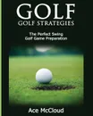 Golf. Golf Strategies: The Perfect Swing: Golf Game Preparation - Ace McCloud