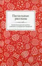 Пасхальные рассказы. Знаменитые русские писатели о великом и сокровенном празднике - Борис Ширяев,Владимир Короленко,Антон Чехов