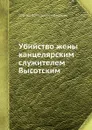 Убийство жены канцелярским служителем Высотским - С.А. Лазарев